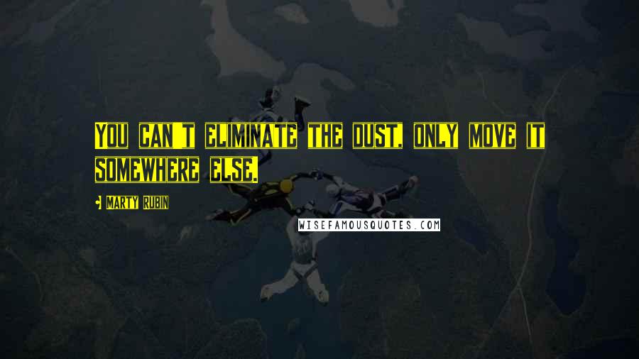 Marty Rubin Quotes: You can't eliminate the dust, only move it somewhere else.