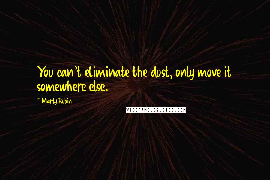 Marty Rubin Quotes: You can't eliminate the dust, only move it somewhere else.