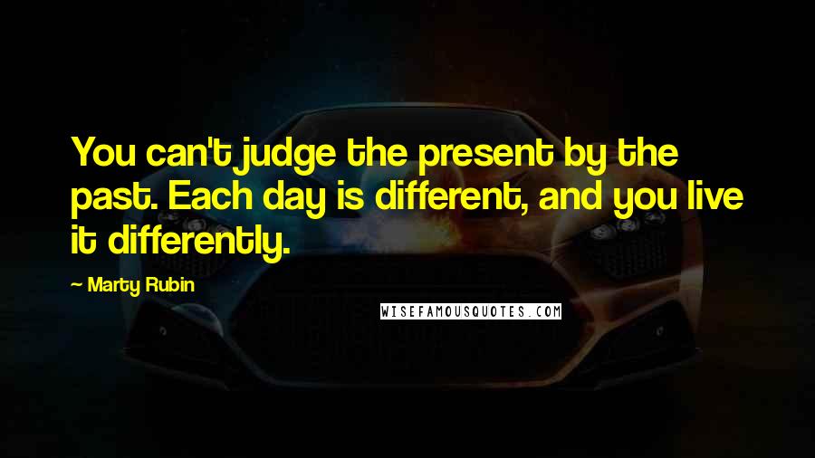 Marty Rubin Quotes: You can't judge the present by the past. Each day is different, and you live it differently.