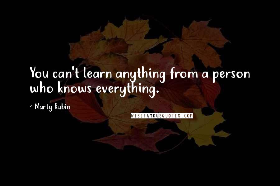Marty Rubin Quotes: You can't learn anything from a person who knows everything.