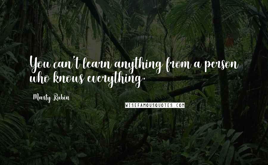 Marty Rubin Quotes: You can't learn anything from a person who knows everything.