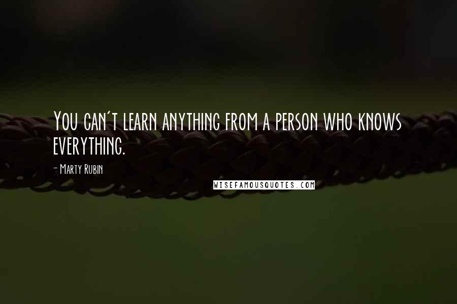 Marty Rubin Quotes: You can't learn anything from a person who knows everything.