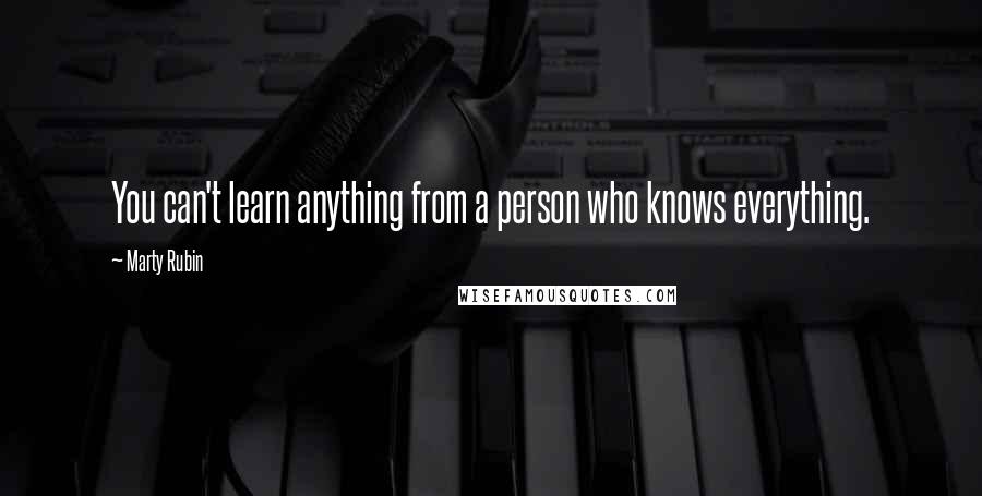 Marty Rubin Quotes: You can't learn anything from a person who knows everything.