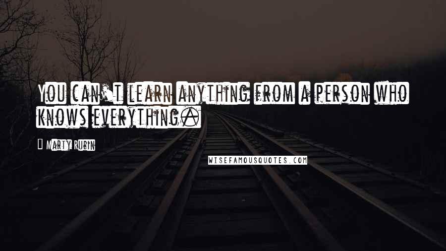 Marty Rubin Quotes: You can't learn anything from a person who knows everything.