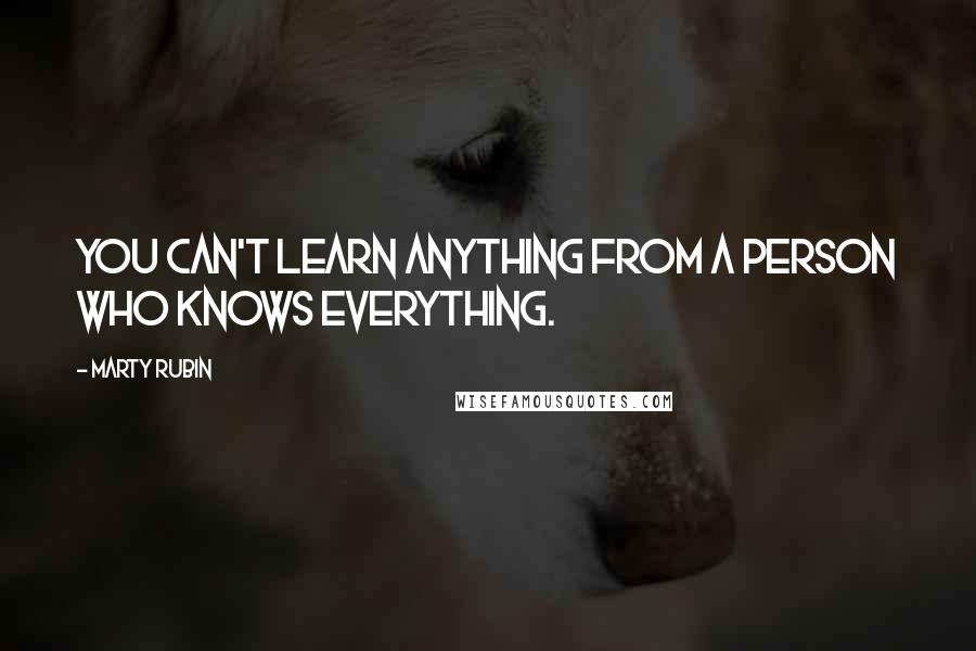 Marty Rubin Quotes: You can't learn anything from a person who knows everything.