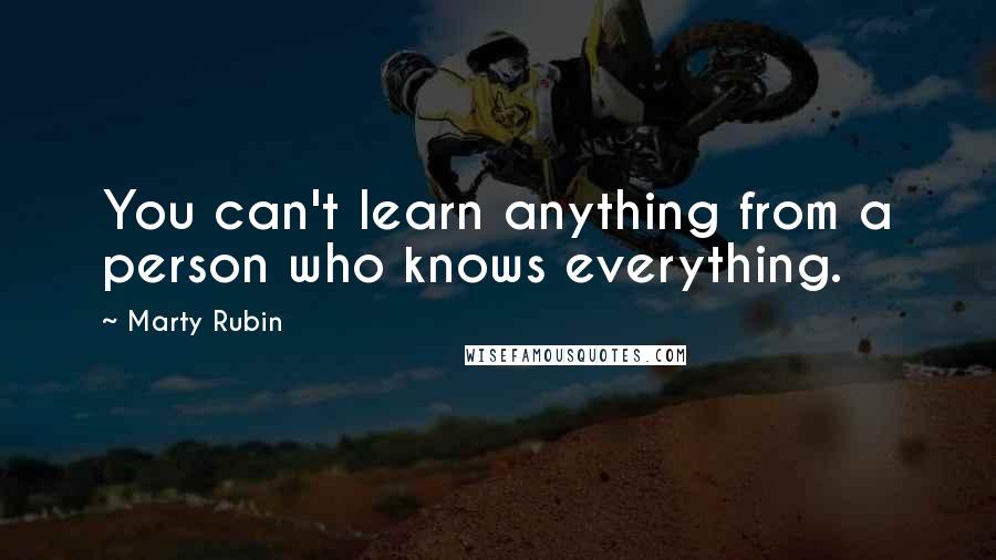 Marty Rubin Quotes: You can't learn anything from a person who knows everything.