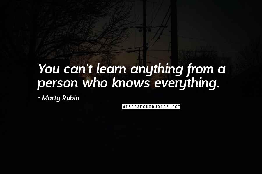 Marty Rubin Quotes: You can't learn anything from a person who knows everything.