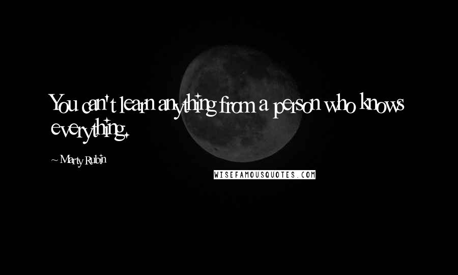 Marty Rubin Quotes: You can't learn anything from a person who knows everything.