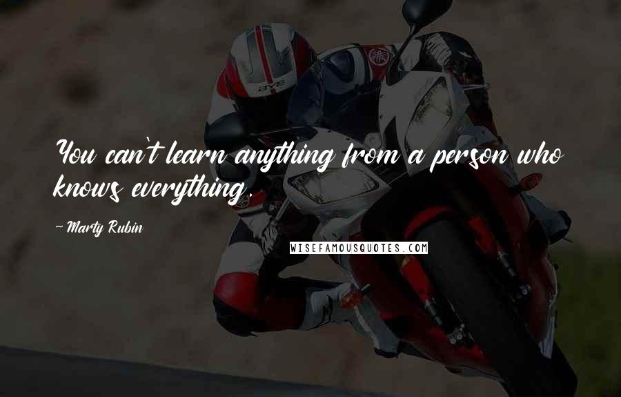 Marty Rubin Quotes: You can't learn anything from a person who knows everything.