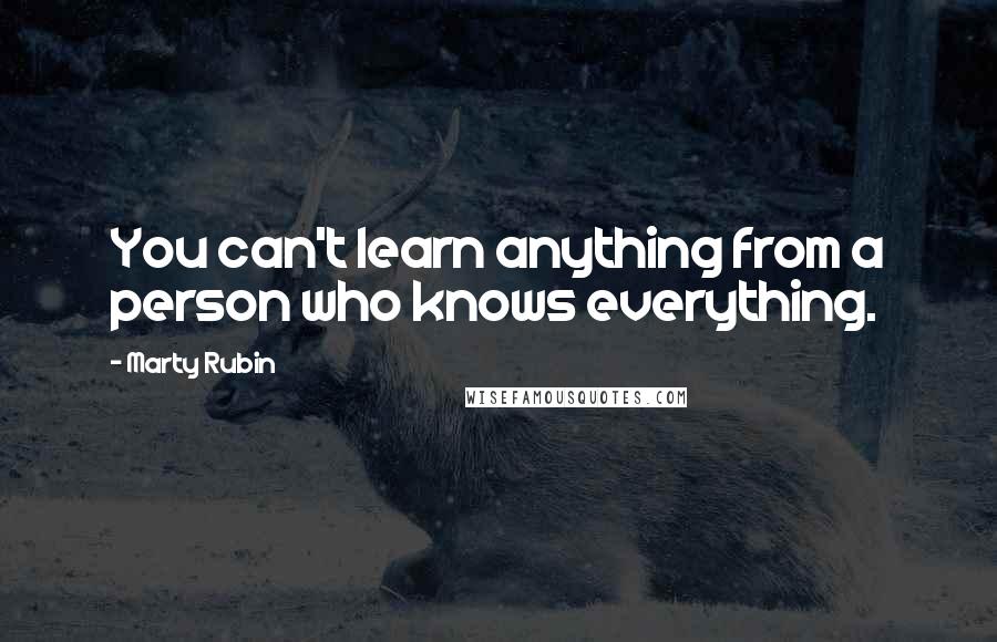 Marty Rubin Quotes: You can't learn anything from a person who knows everything.