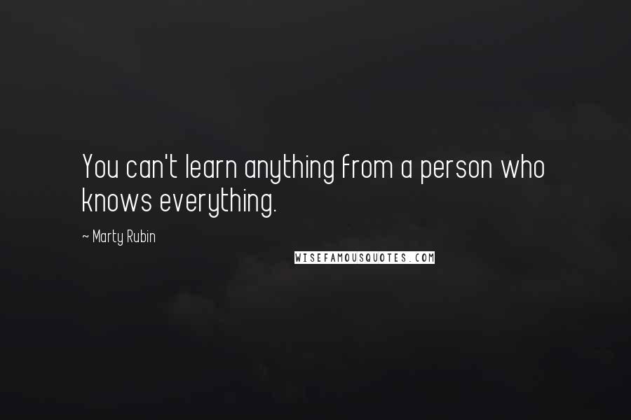 Marty Rubin Quotes: You can't learn anything from a person who knows everything.