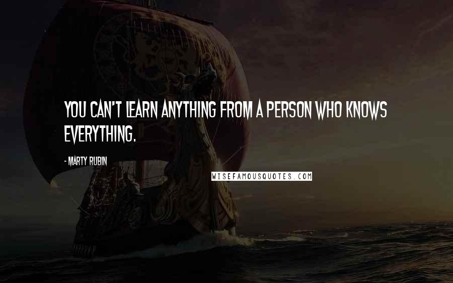 Marty Rubin Quotes: You can't learn anything from a person who knows everything.