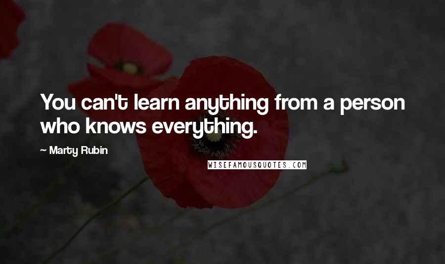 Marty Rubin Quotes: You can't learn anything from a person who knows everything.