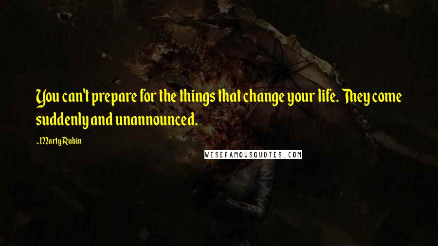 Marty Rubin Quotes: You can't prepare for the things that change your life. They come suddenly and unannounced.