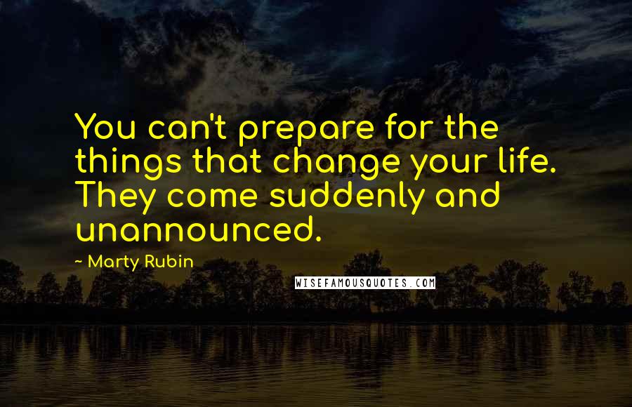 Marty Rubin Quotes: You can't prepare for the things that change your life. They come suddenly and unannounced.