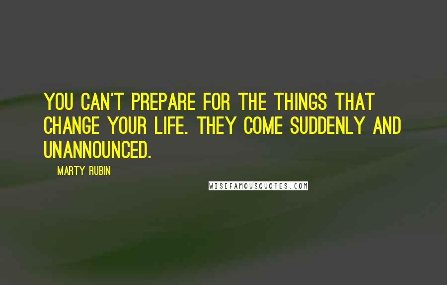 Marty Rubin Quotes: You can't prepare for the things that change your life. They come suddenly and unannounced.