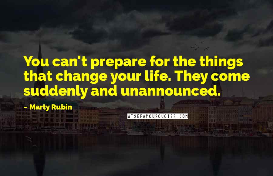 Marty Rubin Quotes: You can't prepare for the things that change your life. They come suddenly and unannounced.