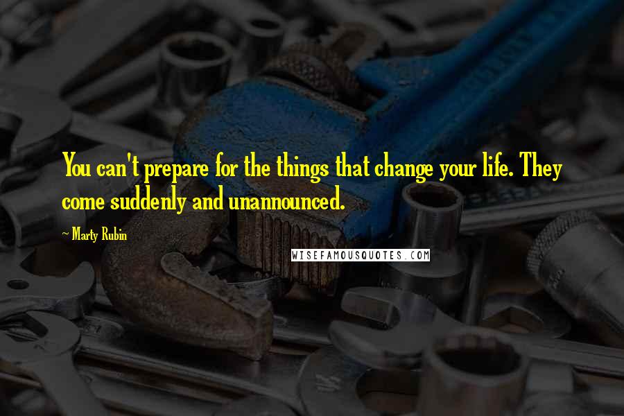 Marty Rubin Quotes: You can't prepare for the things that change your life. They come suddenly and unannounced.