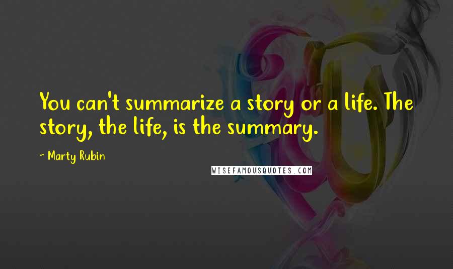 Marty Rubin Quotes: You can't summarize a story or a life. The story, the life, is the summary.