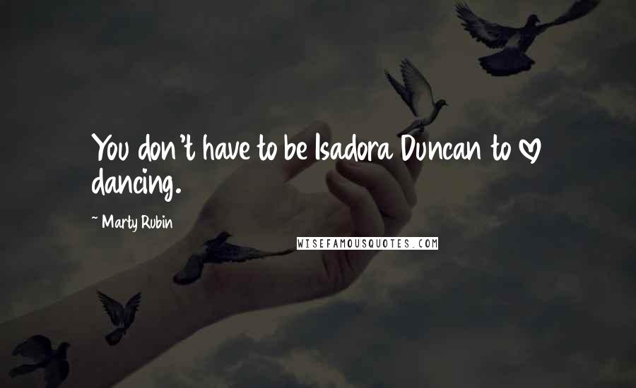 Marty Rubin Quotes: You don't have to be Isadora Duncan to love dancing.