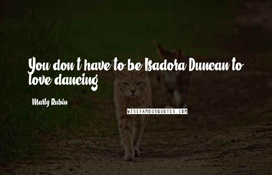 Marty Rubin Quotes: You don't have to be Isadora Duncan to love dancing.