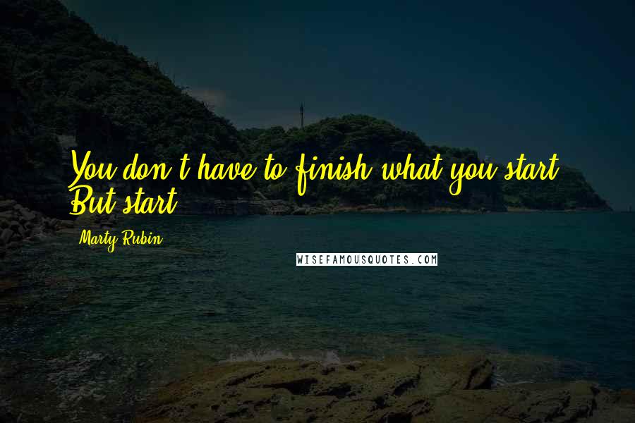 Marty Rubin Quotes: You don't have to finish what you start. But start.