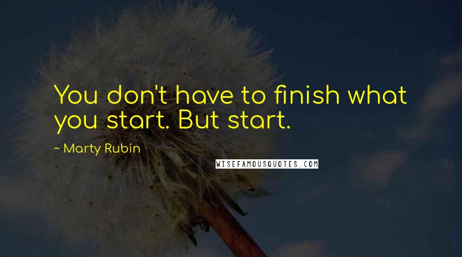 Marty Rubin Quotes: You don't have to finish what you start. But start.