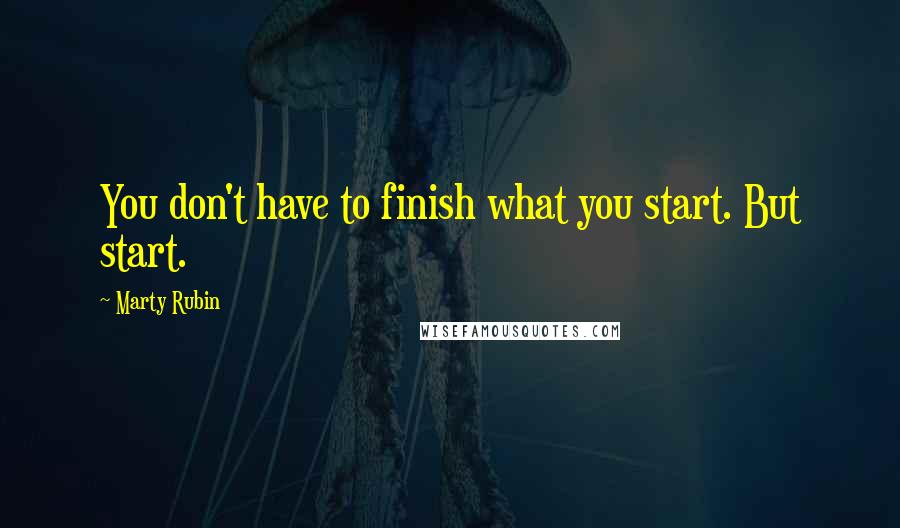 Marty Rubin Quotes: You don't have to finish what you start. But start.