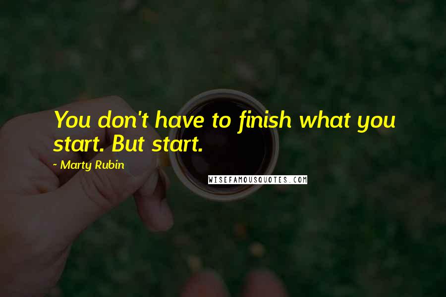 Marty Rubin Quotes: You don't have to finish what you start. But start.