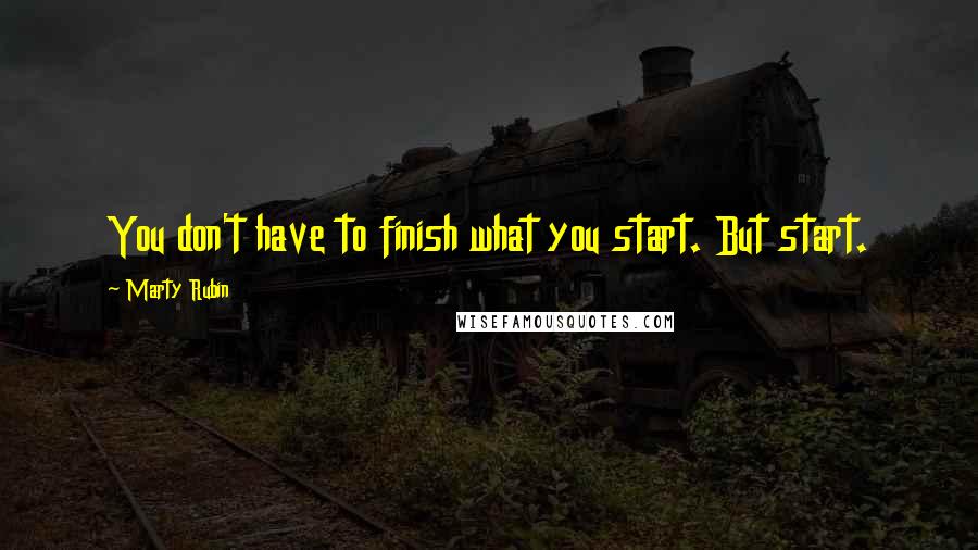 Marty Rubin Quotes: You don't have to finish what you start. But start.