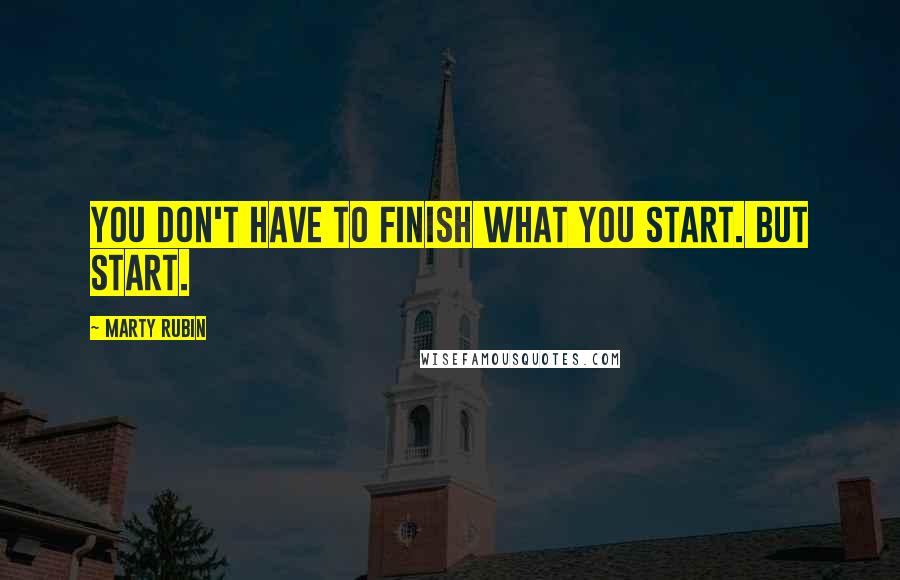 Marty Rubin Quotes: You don't have to finish what you start. But start.