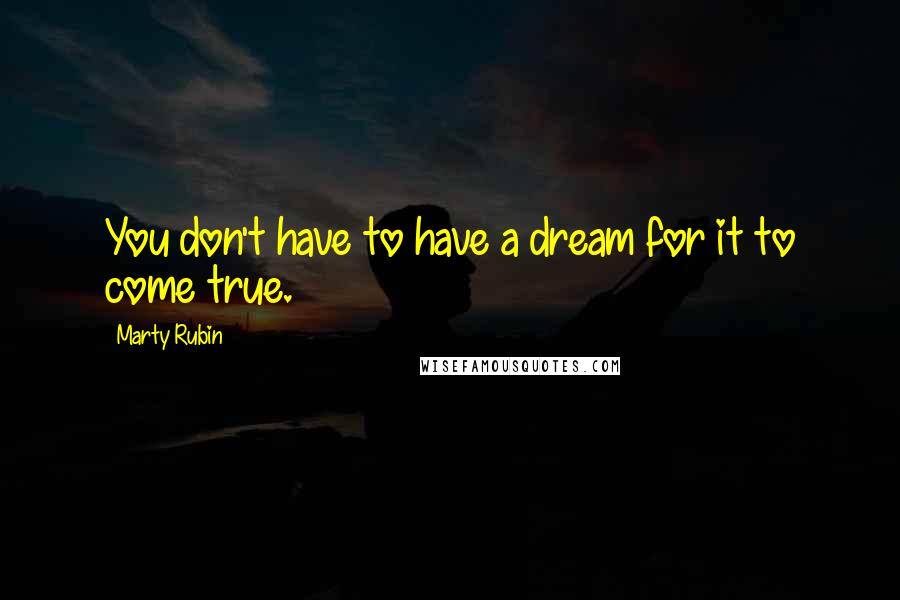 Marty Rubin Quotes: You don't have to have a dream for it to come true.