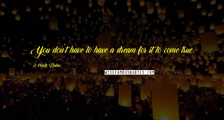 Marty Rubin Quotes: You don't have to have a dream for it to come true.