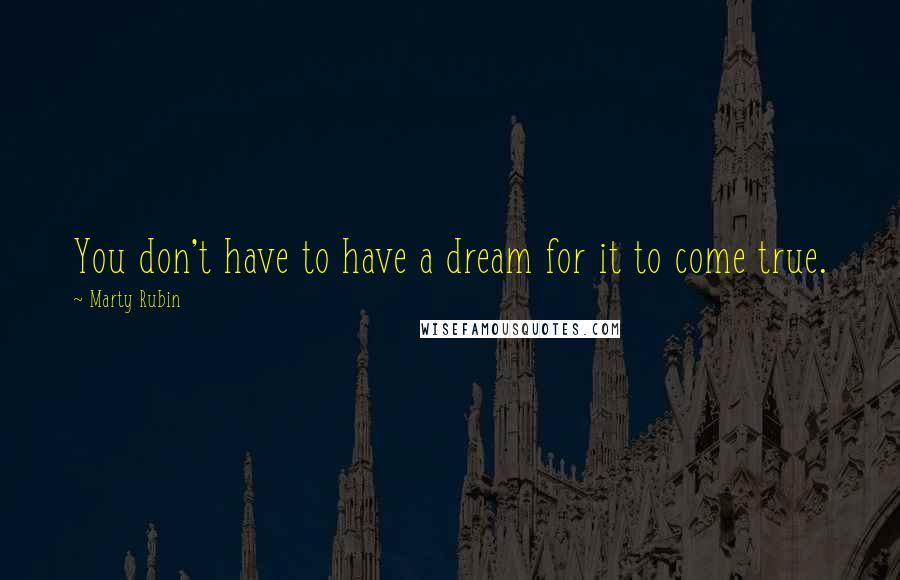 Marty Rubin Quotes: You don't have to have a dream for it to come true.