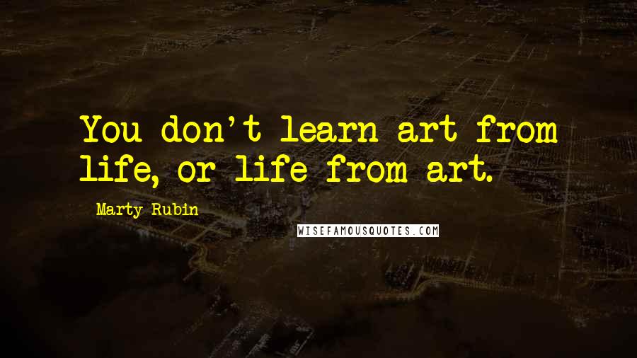 Marty Rubin Quotes: You don't learn art from life, or life from art.