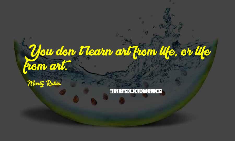 Marty Rubin Quotes: You don't learn art from life, or life from art.