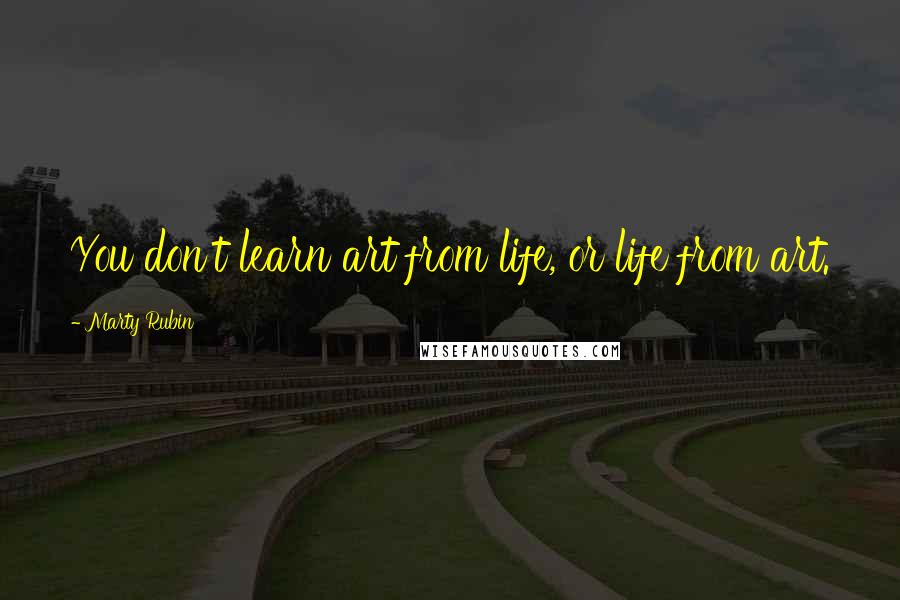 Marty Rubin Quotes: You don't learn art from life, or life from art.