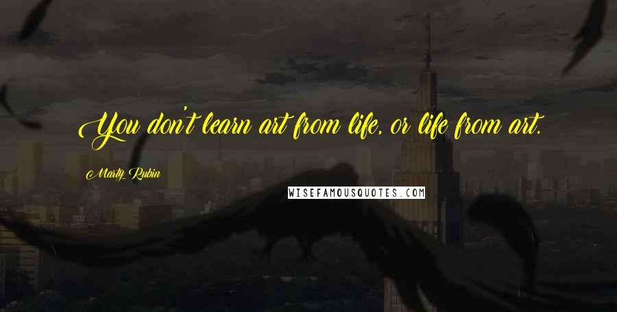 Marty Rubin Quotes: You don't learn art from life, or life from art.