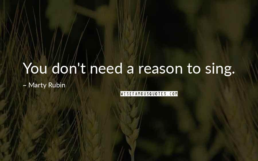 Marty Rubin Quotes: You don't need a reason to sing.