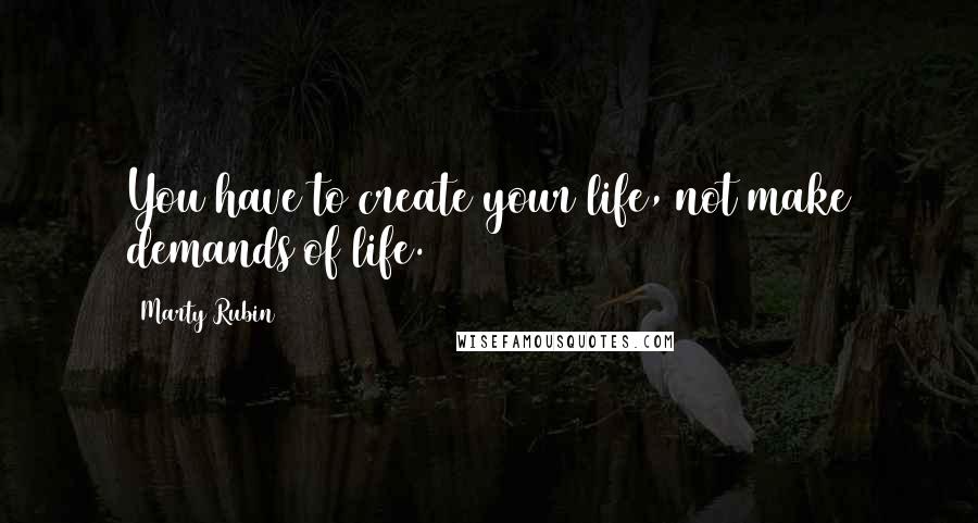 Marty Rubin Quotes: You have to create your life, not make demands of life.