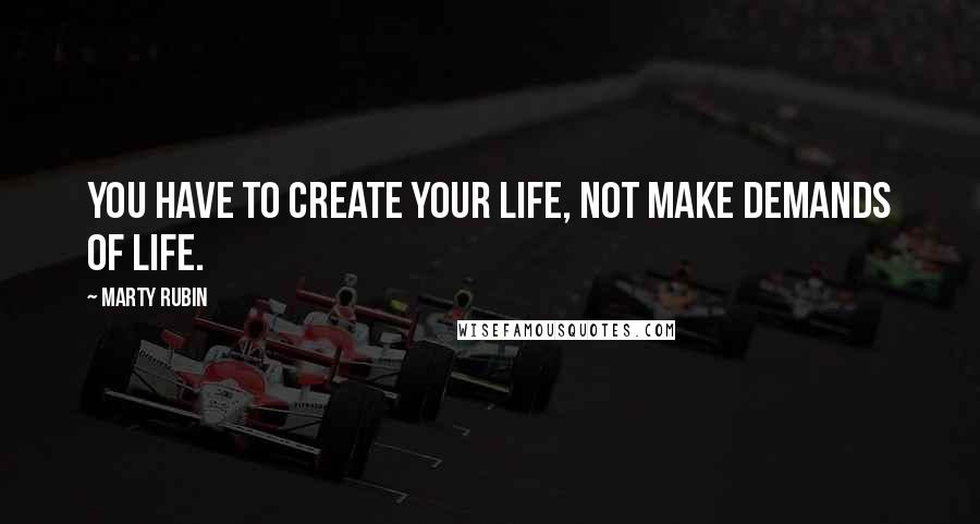 Marty Rubin Quotes: You have to create your life, not make demands of life.