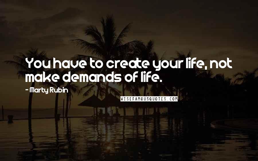 Marty Rubin Quotes: You have to create your life, not make demands of life.