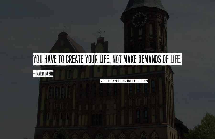 Marty Rubin Quotes: You have to create your life, not make demands of life.