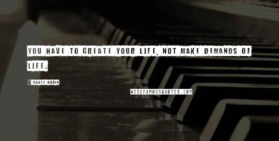 Marty Rubin Quotes: You have to create your life, not make demands of life.