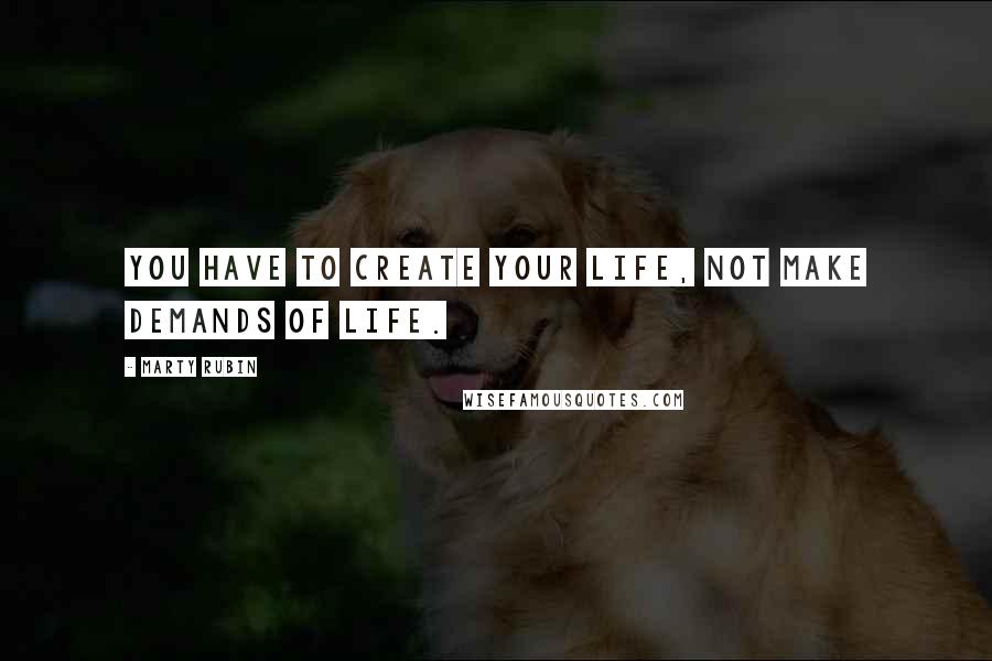 Marty Rubin Quotes: You have to create your life, not make demands of life.