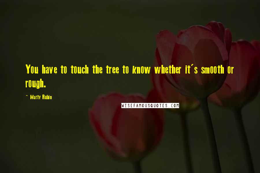 Marty Rubin Quotes: You have to touch the tree to know whether it's smooth or rough.