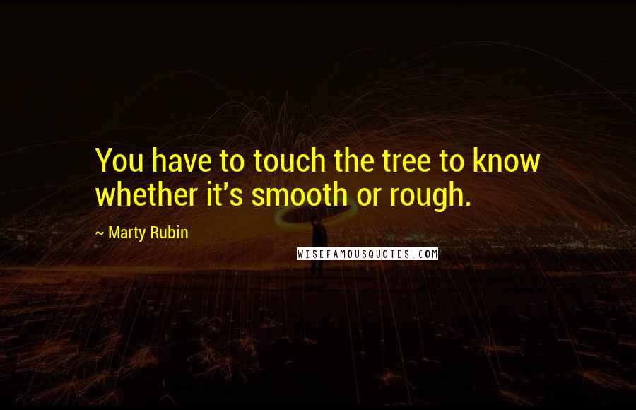 Marty Rubin Quotes: You have to touch the tree to know whether it's smooth or rough.