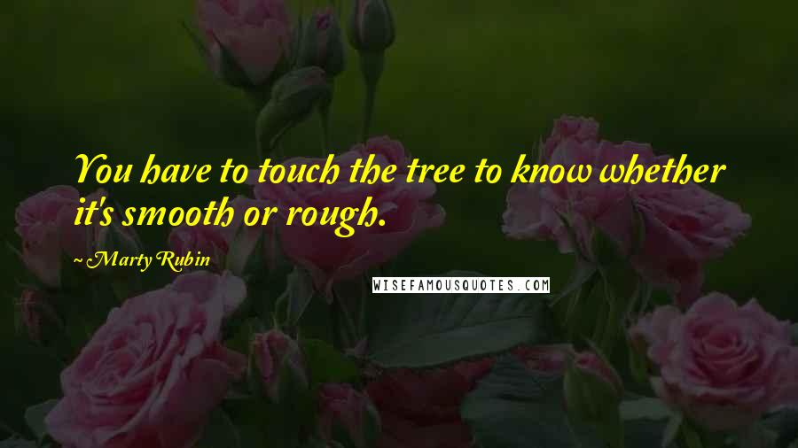 Marty Rubin Quotes: You have to touch the tree to know whether it's smooth or rough.