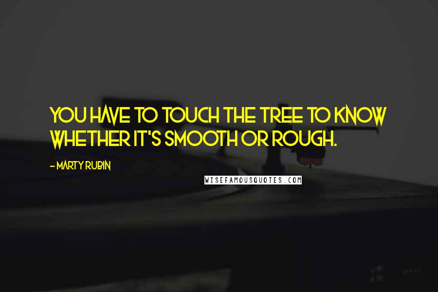 Marty Rubin Quotes: You have to touch the tree to know whether it's smooth or rough.