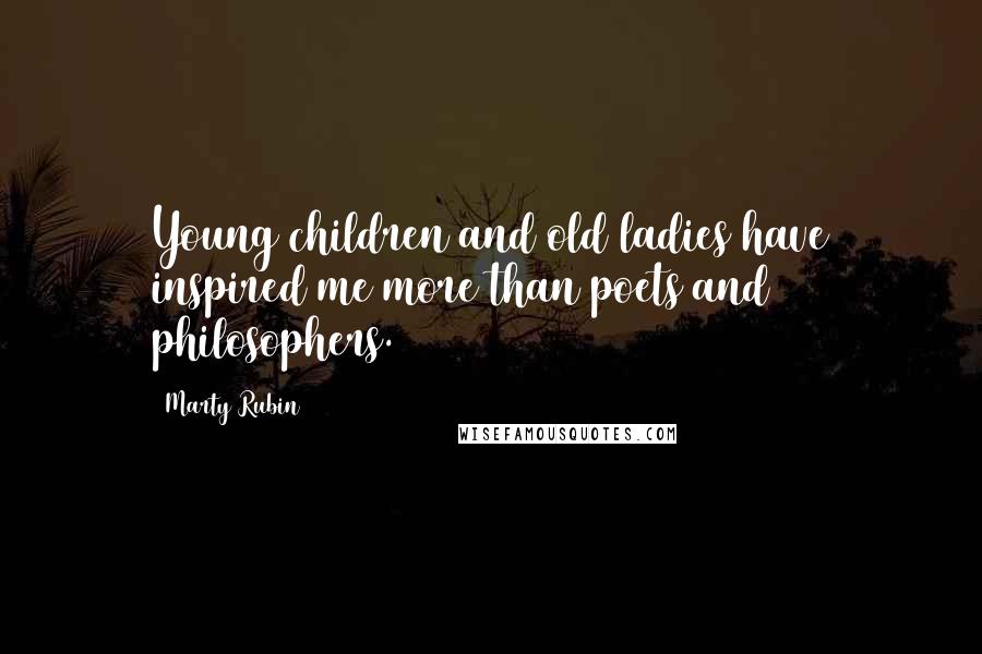 Marty Rubin Quotes: Young children and old ladies have inspired me more than poets and philosophers.